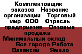 Комплектовщик  заказов › Название организации ­ Торговый мир, ООО › Отрасль предприятия ­ Оптовые продажи › Минимальный оклад ­ 28 000 - Все города Работа » Вакансии   . Ямало-Ненецкий АО,Ноябрьск г.